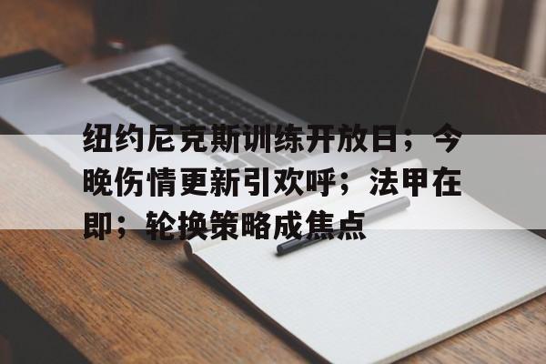 关于纽约尼克斯训练开放日；今晚伤情更新引欢呼；法甲在即；轮换策略成焦点的信息-英雄联盟竞猜大厅