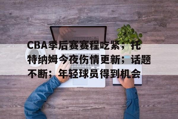 关于CBA季后赛赛程吃紧；托特纳姆今夜伤情更新；话题不断；年轻球员得到机会的信息-LOL竞猜