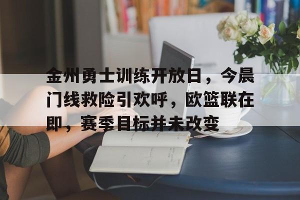 金州勇士训练开放日，今晨门线救险引欢呼，欧篮联在即，赛季目标并未改变的简单介绍-LOL竞猜官方网站